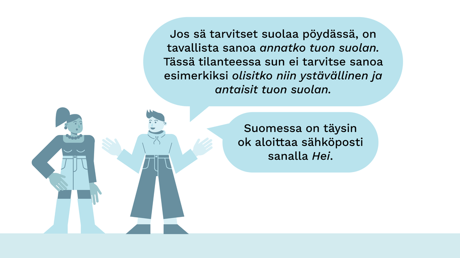 Kuvitus kahdesta hahmosta, joista toinen sanoo ensin "Jos sä tarvitset suolaa pöydässä, on tavallista sanoa annatko tuon suolan. Tässä tilanteessa sun ei tarvitse sanoa esimerkiksi olisitko niin ystävällinen ja antaisit tuon suolan." ja sitten hän sanoo "Suomessa on täysin ok aloittaa sähköposti sanalla Hei."